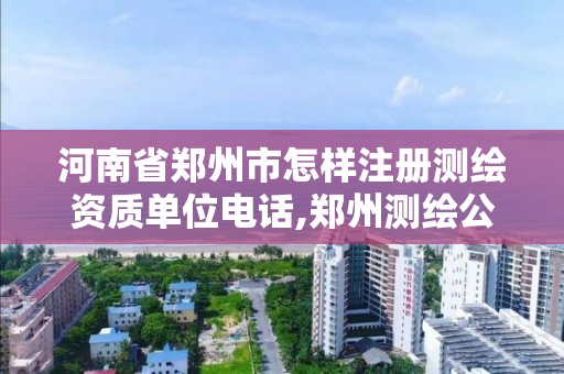 河南省鄭州市怎樣注冊(cè)測(cè)繪資質(zhì)單位電話,鄭州測(cè)繪公司有哪些是正規(guī)的