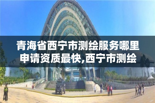 青海省西寧市測繪服務哪里申請資質最快,西寧市測繪局2020招聘。