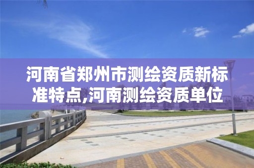 河南省鄭州市測繪資質新標準特點,河南測繪資質單位查詢