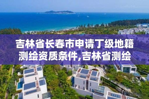 吉林省長春市申請丁級地籍測繪資質條件,吉林省測繪資質查詢。