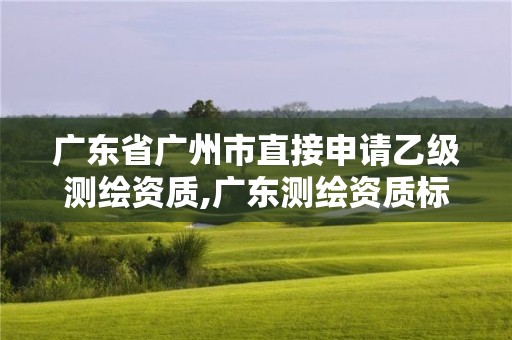 廣東省廣州市直接申請乙級測繪資質(zhì),廣東測繪資質(zhì)標(biāo)準(zhǔn)