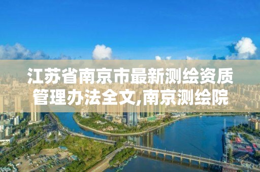 江蘇省南京市最新測繪資質管理辦法全文,南京測繪院是什么單位。