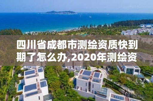 四川省成都市測繪資質快到期了怎么辦,2020年測繪資質續期怎么辦理。