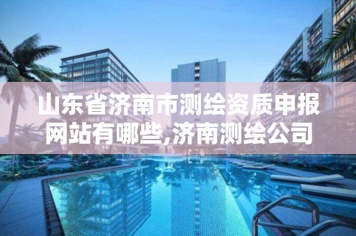 山東省濟南市測繪資質申報網站有哪些,濟南測繪公司都有哪些