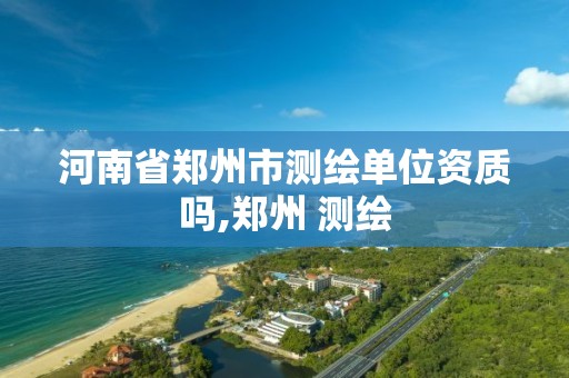 河南省鄭州市測繪單位資質嗎,鄭州 測繪