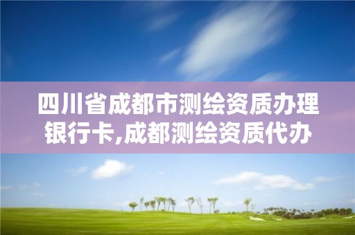 四川省成都市測繪資質(zhì)辦理銀行卡,成都測繪資質(zhì)代辦公司