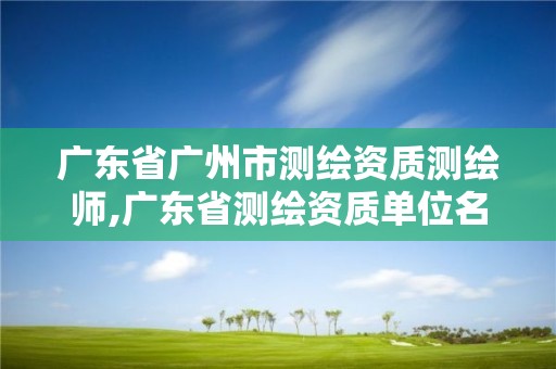 廣東省廣州市測(cè)繪資質(zhì)測(cè)繪師,廣東省測(cè)繪資質(zhì)單位名單