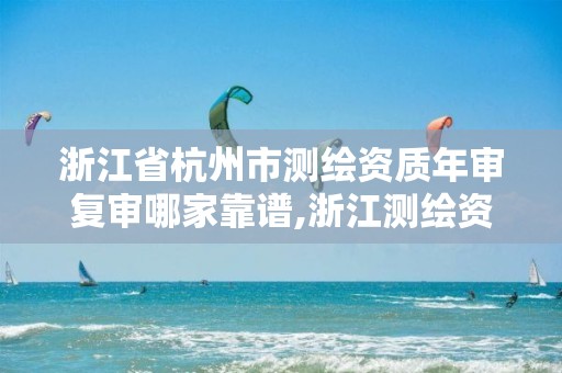 浙江省杭州市測繪資質年審復審哪家靠譜,浙江測繪資質辦理流程。