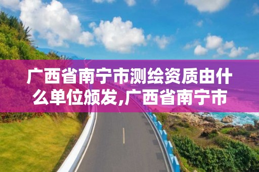 廣西省南寧市測(cè)繪資質(zhì)由什么單位頒發(fā),廣西省南寧市測(cè)繪資質(zhì)由什么單位頒發(fā)證書(shū)