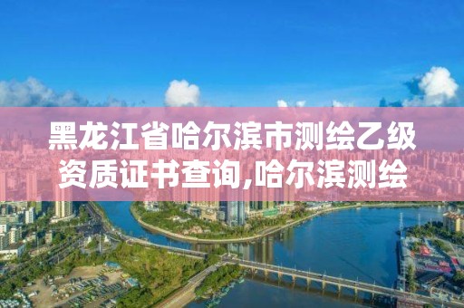 黑龍江省哈爾濱市測繪乙級資質(zhì)證書查詢,哈爾濱測繪局招聘。