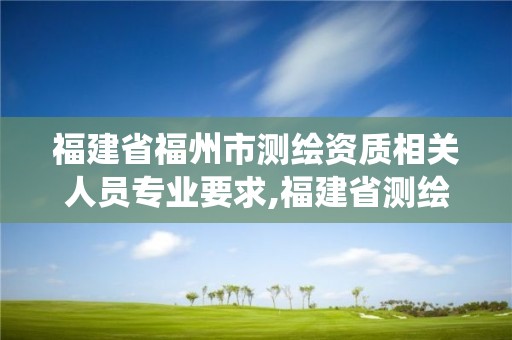 福建省福州市測繪資質相關人員專業要求,福建省測繪資質管理系統