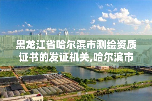 黑龍江省哈爾濱市測繪資質證書的發證機關,哈爾濱市測繪院。