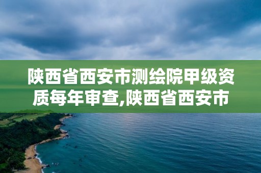 陜西省西安市測繪院甲級(jí)資質(zhì)每年審查,陜西省西安市測繪院甲級(jí)資質(zhì)每年審查幾次。