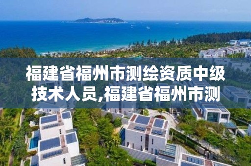 福建省福州市測繪資質中級技術人員,福建省福州市測繪資質中級技術人員招聘