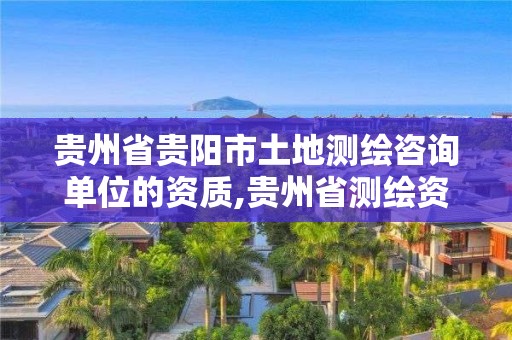 貴州省貴陽市土地測繪咨詢單位的資質,貴州省測繪資質管理規定