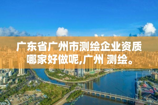 廣東省廣州市測繪企業資質哪家好做呢,廣州 測繪。