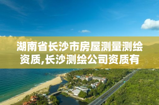 湖南省長沙市房屋測量測繪資質,長沙測繪公司資質有哪家