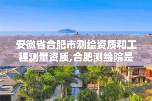 安徽省合肥市測繪資質(zhì)和工程測量資質(zhì),合肥測繪院是什么單位