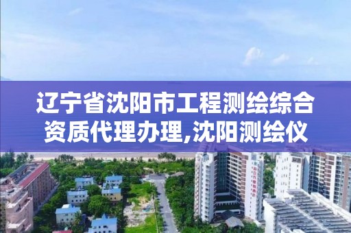 遼寧省沈陽市工程測繪綜合資質(zhì)代理辦理,沈陽測繪儀器檢測單位。