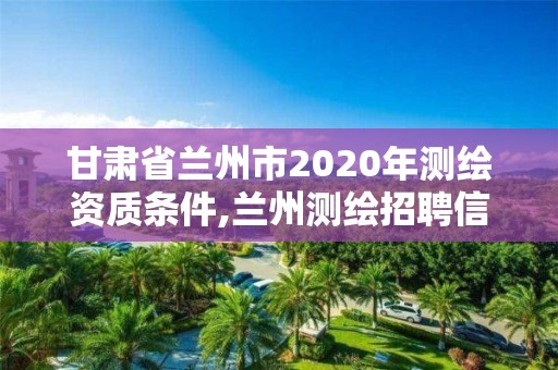 甘肅省蘭州市2020年測繪資質(zhì)條件,蘭州測繪招聘信息