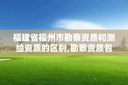 福建省福州市勘察資質(zhì)和測(cè)繪資質(zhì)的區(qū)別,勘察資質(zhì)包括測(cè)繪資質(zhì)嗎。