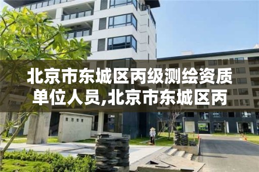 北京市東城區丙級測繪資質單位人員,北京市東城區丙級測繪資質單位人員招聘