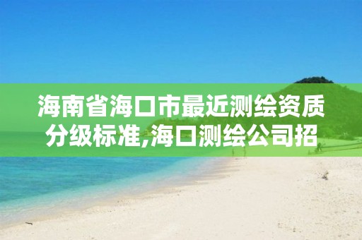 海南省海口市最近測繪資質分級標準,海口測繪公司招聘