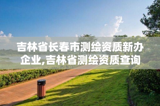 吉林省長春市測繪資質新辦企業,吉林省測繪資質查詢