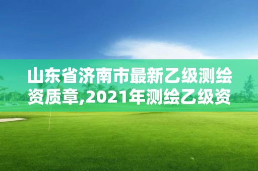 山東省濟(jì)南市最新乙級(jí)測(cè)繪資質(zhì)章,2021年測(cè)繪乙級(jí)資質(zhì)申報(bào)制度