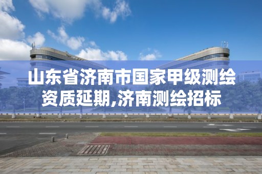 山東省濟南市國家甲級測繪資質延期,濟南測繪招標