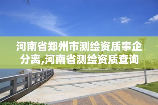 河南省鄭州市測繪資質(zhì)事企分離,河南省測繪資質(zhì)查詢