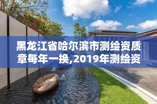 黑龍江省哈爾濱市測繪資質章每年一換,2019年測繪資質換證