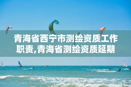 青海省西寧市測繪資質工作職責,青海省測繪資質延期公告