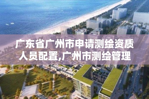 廣東省廣州市申請測繪資質人員配置,廣州市測繪管理辦法