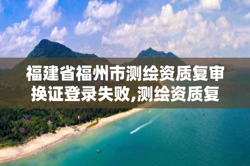 福建省福州市測(cè)繪資質(zhì)復(fù)審換證登錄失敗,測(cè)繪資質(zhì)復(fù)審換證老人老辦法