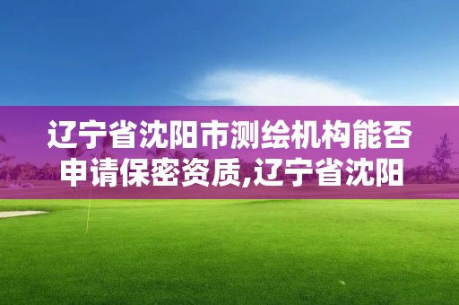 遼寧省沈陽市測繪機構能否申請保密資質,遼寧省沈陽市測繪機構能否申請保密資質