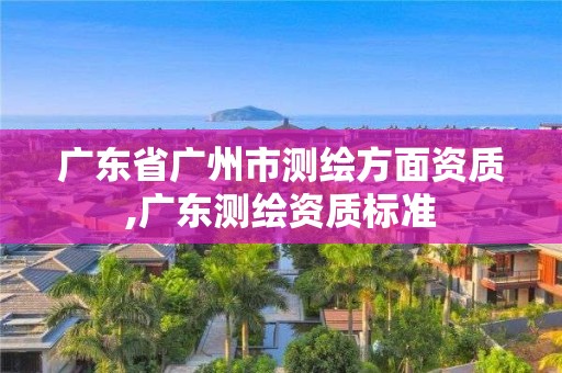 廣東省廣州市測(cè)繪方面資質(zhì),廣東測(cè)繪資質(zhì)標(biāo)準(zhǔn)