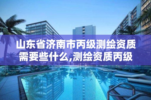 山東省濟南市丙級測繪資質需要些什么,測繪資質丙級什么意思