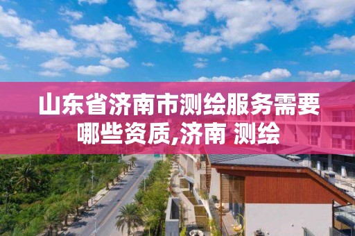 山東省濟南市測繪服務需要哪些資質,濟南 測繪