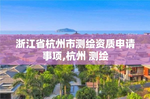 浙江省杭州市測繪資質(zhì)申請事項(xiàng),杭州 測繪