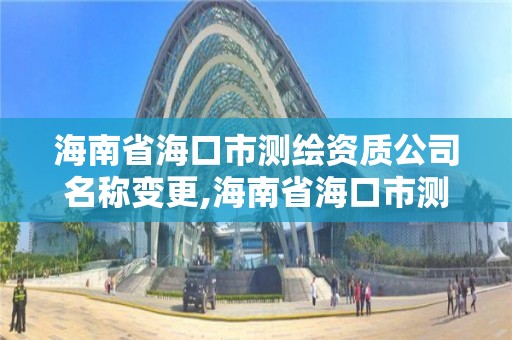 海南省海口市測繪資質公司名稱變更,海南省海口市測繪資質公司名稱變更公示。