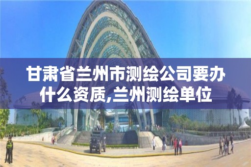 甘肅省蘭州市測繪公司要辦什么資質,蘭州測繪單位