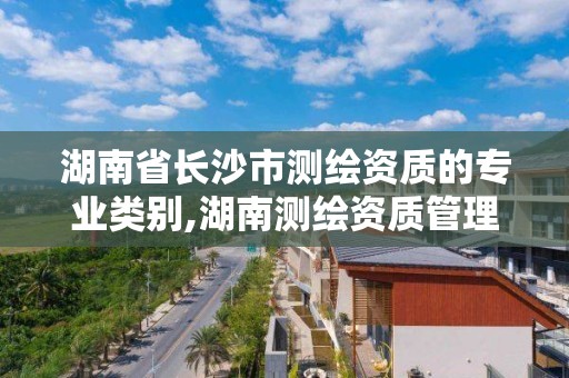 湖南省長沙市測繪資質的專業類別,湖南測繪資質管理