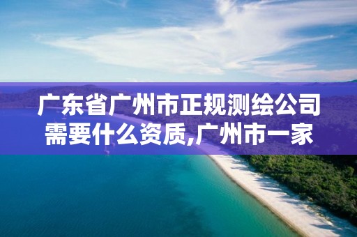 廣東省廣州市正規測繪公司需要什么資質,廣州市一家測繪資質單位。