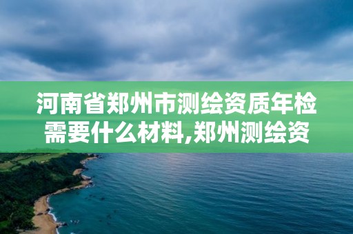 河南省鄭州市測繪資質(zhì)年檢需要什么材料,鄭州測繪資質(zhì)代辦。