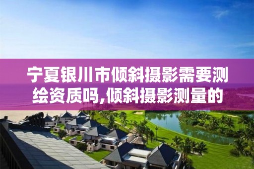 寧夏銀川市傾斜攝影需要測繪資質嗎,傾斜攝影測量的主要工作流程