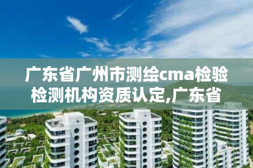 廣東省廣州市測繪cma檢驗檢測機構資質認定,廣東省cma檢測機構資質查詢。