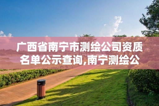 廣西省南寧市測繪公司資質名單公示查詢,南寧測繪公司怎么收費標準。