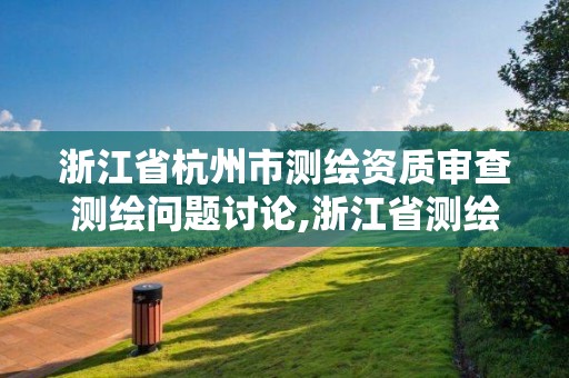 浙江省杭州市測繪資質審查測繪問題討論,浙江省測繪資質延期公告