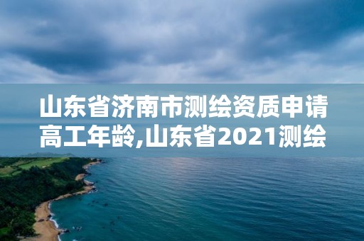 山東省濟南市測繪資質申請高工年齡,山東省2021測繪資質延期公告